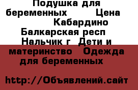 Подушка для беременных 1500 › Цена ­ 1 500 - Кабардино-Балкарская респ., Нальчик г. Дети и материнство » Одежда для беременных   